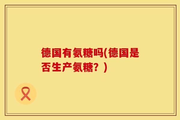 德国有氨糖吗(德国是否生产氨糖？)