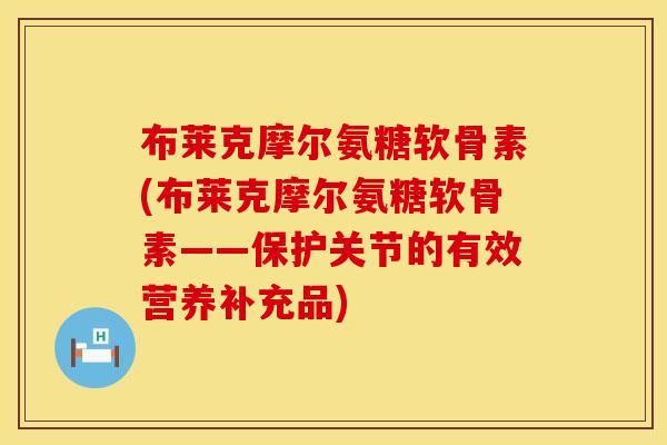 布莱克摩尔氨糖软骨素(布莱克摩尔氨糖软骨素——保护关节的有效营养补充品) 布莱克摩尔氨糖软骨素(布莱克摩尔氨糖软骨素——保护关节的有效营养补充品)