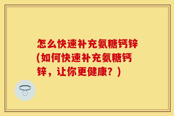 怎么快速补充氨糖钙锌(如何快速补充氨糖钙锌,让你更健康?) 怎么快速补充氨糖钙锌(如何快速补充氨糖钙锌,让你更健康?)