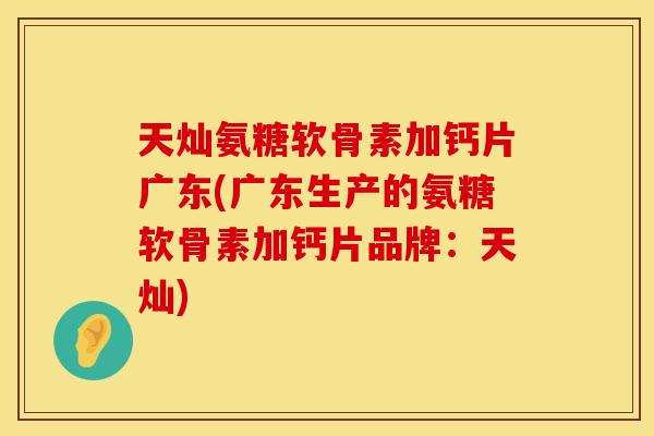 天灿氨糖软骨素加钙片广东(广东生产的氨糖软骨素加钙片品牌:天灿) 天灿氨糖软骨素加钙片广东(广东生产的氨糖软骨素加钙片品牌:天灿)