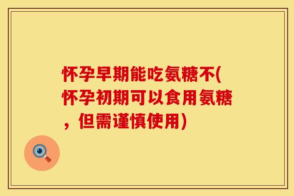 怀孕早期能吃氨糖不(怀孕初期可以食用氨糖,但需谨慎使用)