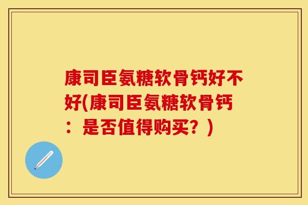 康司臣氨糖软骨钙好不好(康司臣氨糖软骨钙:是否值得购买?)