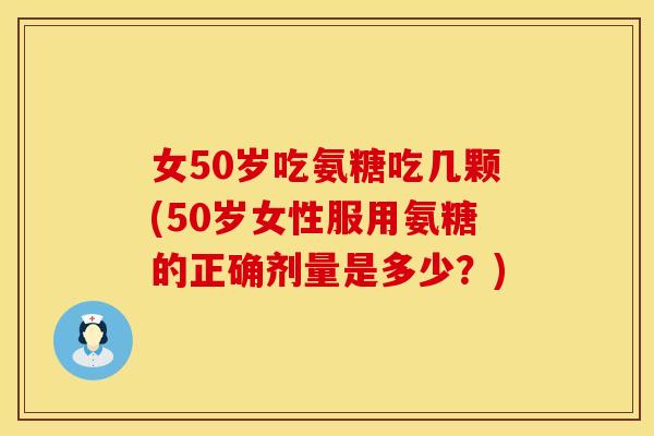 女50岁吃氨糖吃几颗(50岁女性服用氨糖的正确剂量是多少?) 女50岁吃氨糖吃几颗(50岁女性服用氨糖的正确剂量是多少?)