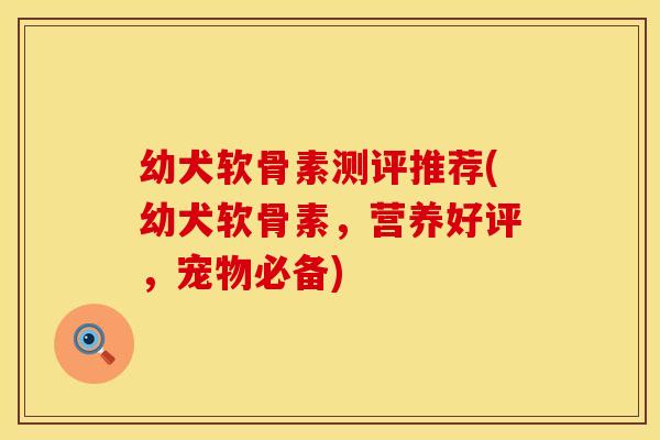 幼犬软骨素测评推荐(幼犬软骨素，营养好评，宠物必备)
