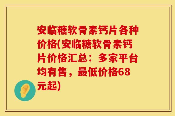 安临糖软骨素钙片各种价格(安临糖软骨素钙片价格汇总:多家平台均有售,最低价格68元起)