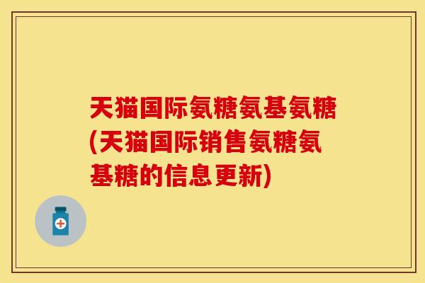 天猫国际氨糖氨基氨糖(天猫国际销售氨糖氨基糖的信息更新)