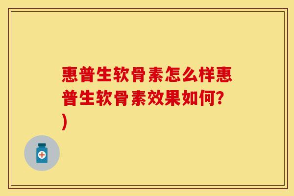 惠普生软骨素怎么样惠普生软骨素效果如何?) 惠普生软骨素怎么样惠普生软骨素效果如何?)