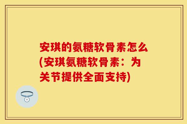 安琪的氨糖软骨素怎么(安琪氨糖软骨素：为关节提供全面支持)