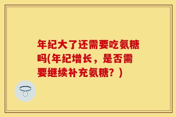年纪大了还需要吃氨糖吗(年纪增长，是否需要继续补充氨糖？)