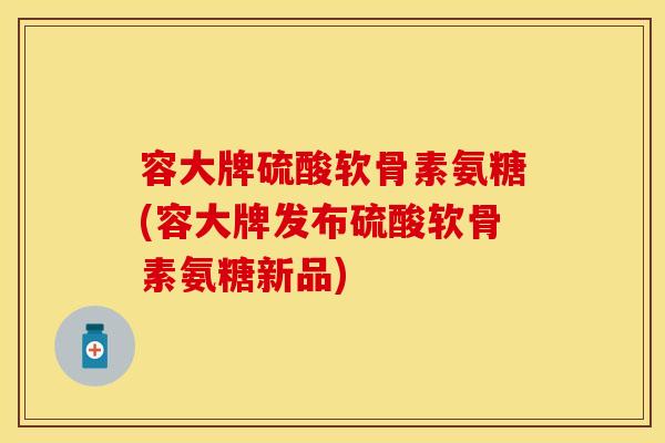 容大牌硫酸软骨素氨糖(容大牌发布硫酸软骨素氨糖新品)