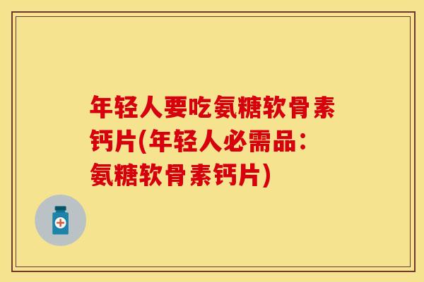年轻人要吃氨糖软骨素钙片(年轻人必需品:氨糖软骨素钙片) 年轻人要吃氨糖软骨素钙片(年轻人必需品:氨糖软骨素钙片)