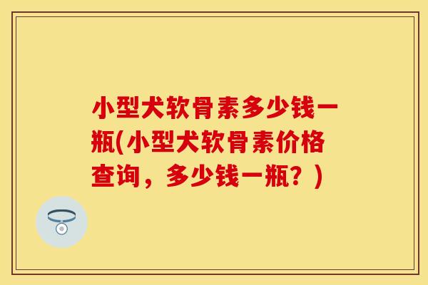 小型犬软骨素多少钱一瓶(小型犬软骨素价格查询，多少钱一瓶？)