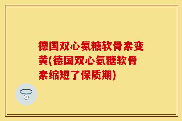 德国双心氨糖软骨素变黄(德国双心氨糖软骨素缩短了保质期)