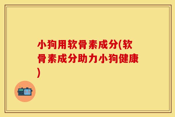 小狗用软骨素成分(软骨素成分助力小狗健康)