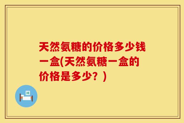 天然氨糖的价格多少钱一盒(天然氨糖一盒的价格是多少?) 天然氨糖的价格多少钱一盒(天然氨糖一盒的价格是多少?)
