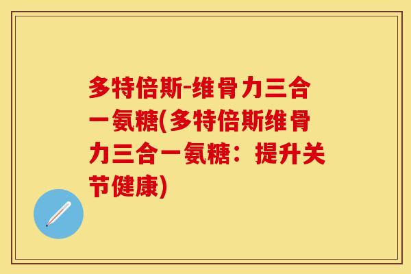 多特倍斯-维骨力三合一氨糖(多特倍斯维骨力三合一氨糖:提升关节健康) 多特倍斯-维骨力三合一氨糖(多特倍斯维骨力三合一氨糖:提升关节健康)