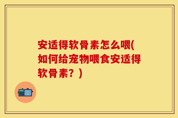 安适得软骨素怎么喂(如何给宠物喂食安适得软骨素？)