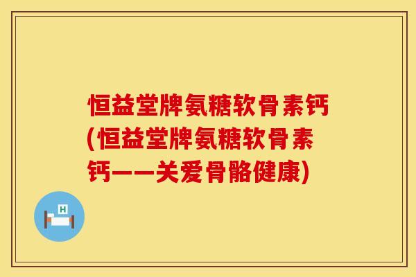 恒益堂牌氨糖软骨素钙(恒益堂牌氨糖软骨素钙——关爱骨骼健康) 恒益堂牌氨糖软骨素钙(恒益堂牌氨糖软骨素钙——关爱骨骼健康)