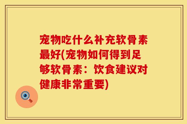 宠物吃什么补充软骨素好(宠物如何得到足够软骨素:饮食建议对健康非常重要) 宠物吃什么补充软骨素好(宠物如何得到足够软骨素:饮食建议对健康非常重要)