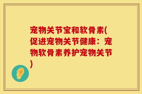 宠物关节宝和软骨素(促进宠物关节健康:宠物软骨素养护宠物关节)