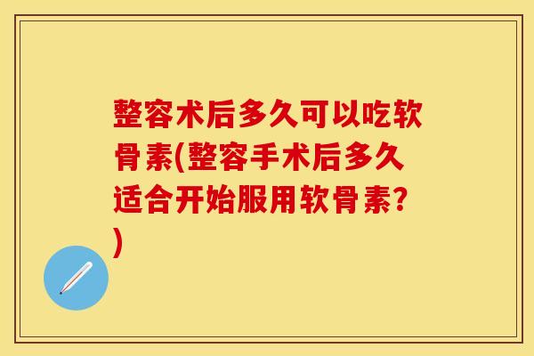 整容术后多久可以吃软骨素(整容手术后多久适合开始服用软骨素？)