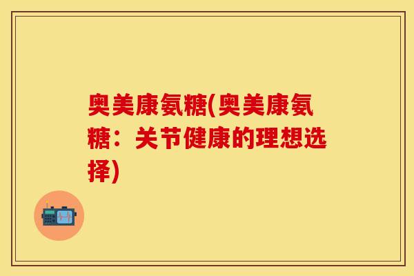 奥美康氨糖(奥美康氨糖:关节健康的理想选择)