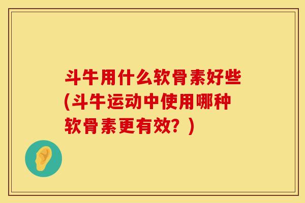 斗牛用什么软骨素好些(斗牛运动中使用哪种软骨素更有效？)