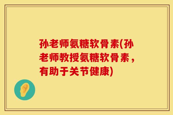 孙老师氨糖软骨素(孙老师教授氨糖软骨素,有助于关节健康) 孙老师氨糖软骨素(孙老师教授氨糖软骨素,有助于关节健康)