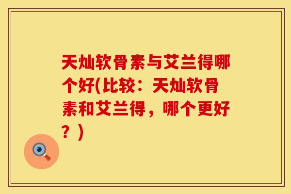 天灿软骨素与艾兰得哪个好(比较：天灿软骨素和艾兰得，哪个更好？)