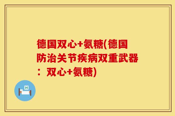 德国双心+氨糖(德国防治关节疾病双重武器:双心+氨糖)
