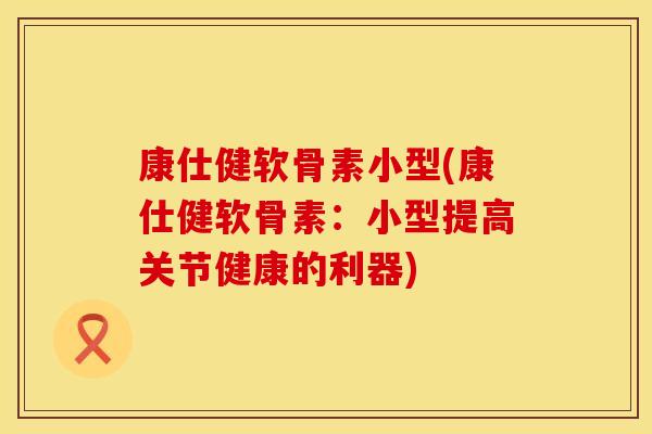 康仕健软骨素小型(康仕健软骨素:小型提高关节健康的利器)