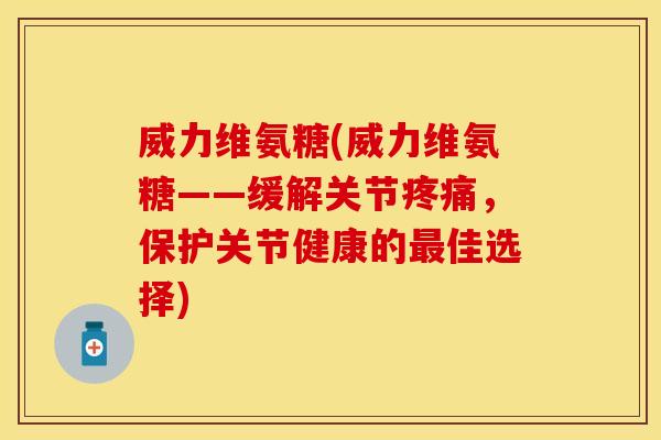 威力维氨糖(威力维氨糖——缓解关节，保护关节健康的佳选择)