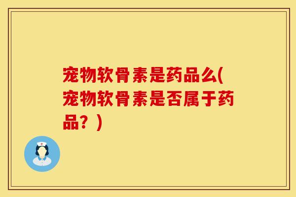 宠物软骨素是药品么(宠物软骨素是否属于药品？)