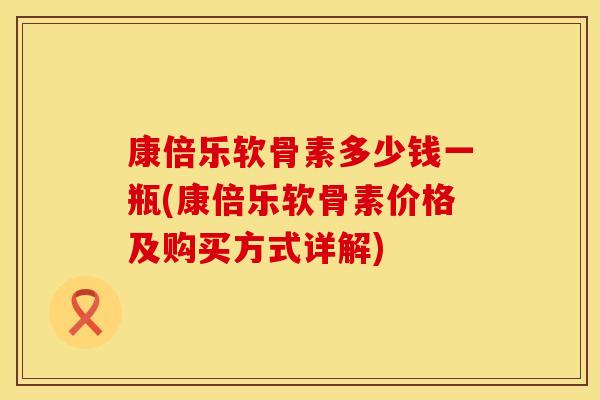 康倍乐软骨素多少钱一瓶(康倍乐软骨素价格及购买方式详解)