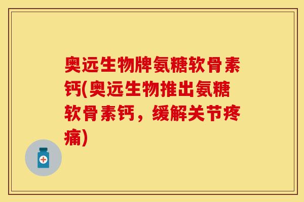 奥远生物牌氨糖软骨素钙(奥远生物推出氨糖软骨素钙,缓解关节疼痛)