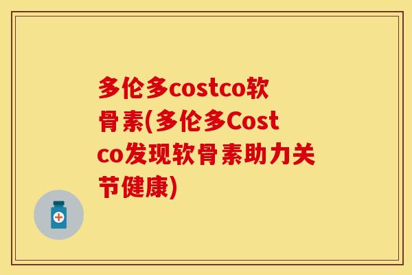 多伦多costco软骨素(多伦多Costco发现软骨素助力关节健康)