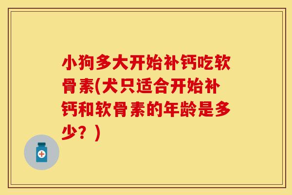 小狗多大开始补钙吃软骨素(犬只适合开始补钙和软骨素的年龄是多少？)