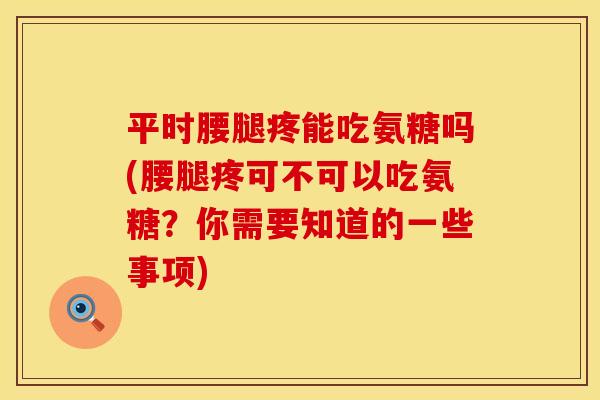 平时腰腿疼能吃氨糖吗(腰腿疼可不可以吃氨糖?你需要知道的一些事项)