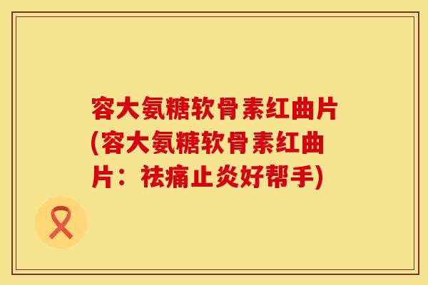 容大氨糖软骨素红曲片(容大氨糖软骨素红曲片:祛痛止炎好帮手)