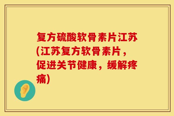复方硫酸软骨素片江苏(江苏复方软骨素片，促进关节健康，缓解)