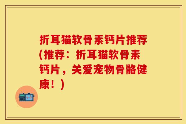 折耳猫软骨素钙片推荐(推荐：折耳猫软骨素钙片，关爱宠物骨骼健康！)