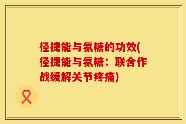 径捷能与氨糖的功效(径捷能与氨糖：联合作战缓解关节)
