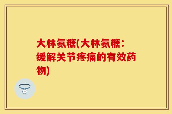 大林氨糖(大林氨糖:缓解关节疼痛的有效药物)