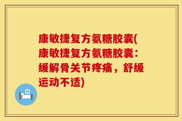 康敏捷复方氨糖胶囊(康敏捷复方氨糖胶囊:缓解骨关节疼痛,舒缓运动不适)