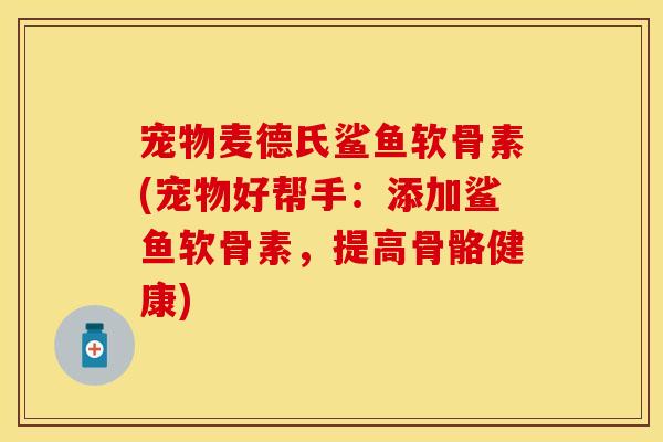 宠物麦德氏鲨鱼软骨素(宠物好帮手：添加鲨鱼软骨素，提高骨骼健康)