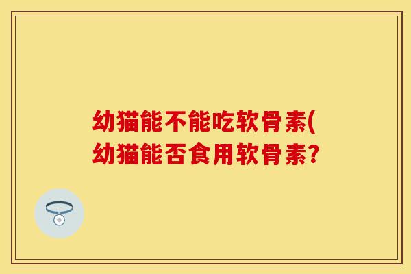 幼猫能不能吃软骨素(幼猫能否食用软骨素?