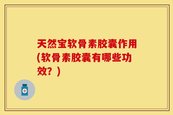 天然宝软骨素胶囊作用(软骨素胶囊有哪些功效？)
