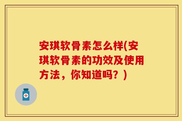 安琪软骨素怎么样(安琪软骨素的功效及使用方法,你知道吗?) 安琪软骨素怎么样(安琪软骨素的功效及使用方法,你知道吗?)