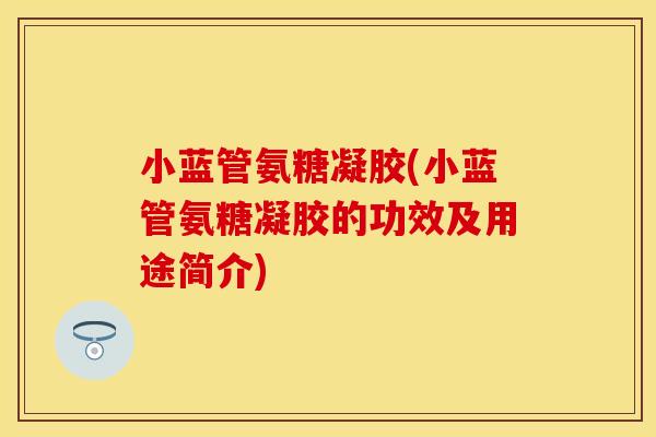 小蓝管氨糖凝胶(小蓝管氨糖凝胶的功效及用途简介)
