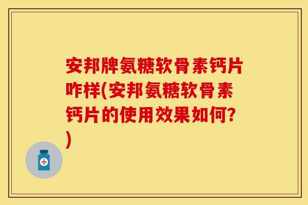 安邦牌氨糖软骨素钙片咋样(安邦氨糖软骨素钙片的使用效果如何?)